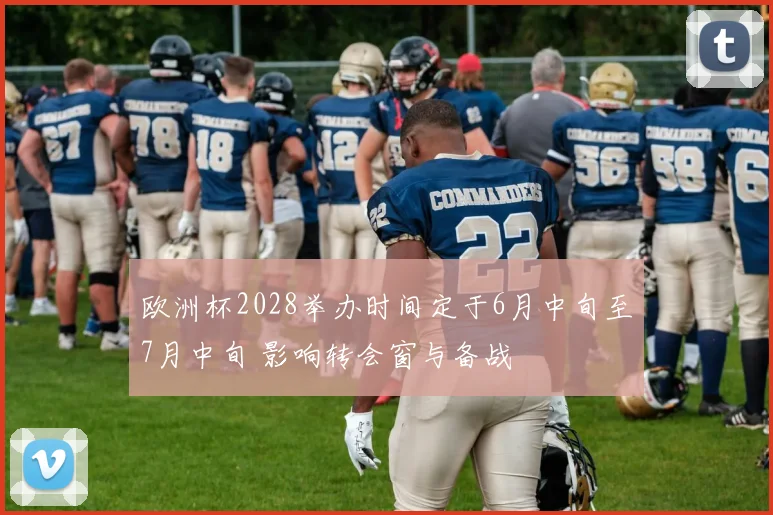 欧洲杯2028举办时间定于6月中旬至7月中旬 影响转会窗与备战