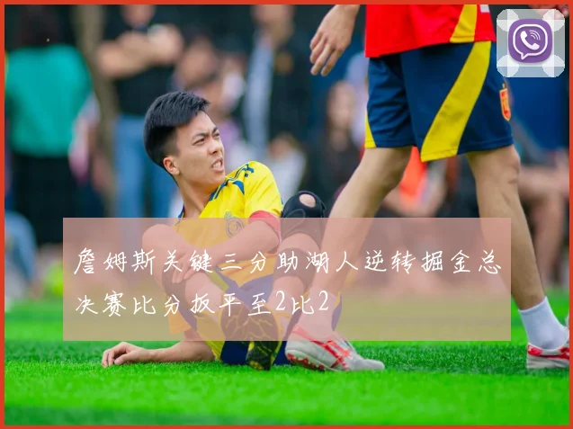 詹姆斯关键三分助湖人逆转掘金总决赛比分扳平至2比2